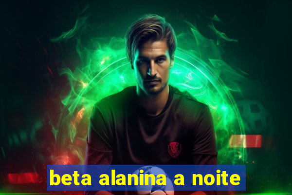 beta alanina a noite